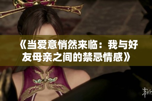 《当爱意悄然来临：我与好友母亲之间的禁忌情感》