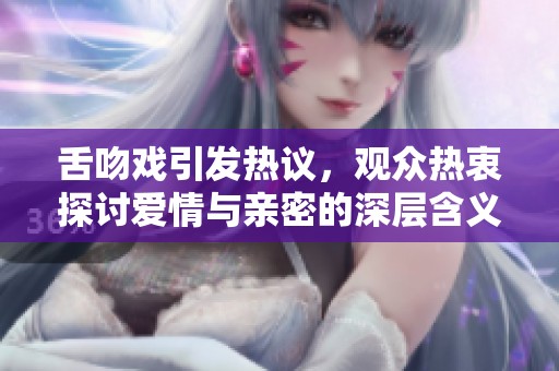 舌吻戏引发热议，观众热衷探讨爱情与亲密的深层含义