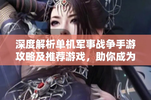 深度解析单机军事战争手游攻略及推荐游戏，助你成为战场高手