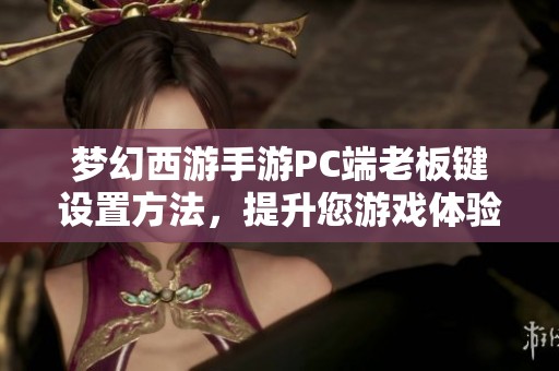 梦幻西游手游PC端老板键设置方法，提升您游戏体验的最佳技巧与建议