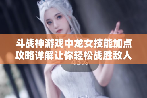 斗战神游戏中龙女技能加点攻略详解让你轻松战胜敌人提升实力