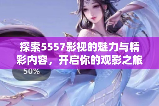 探索5557影视的魅力与精彩内容，开启你的观影之旅