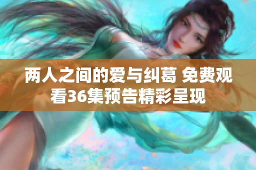 两人之间的爱与纠葛 免费观看36集预告精彩呈现