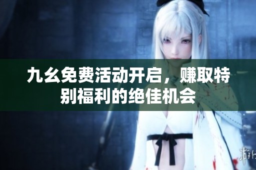 九幺免费活动开启，赚取特别福利的绝佳机会