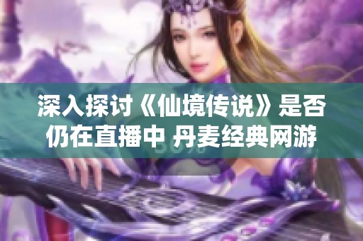 深入探讨《仙境传说》是否仍在直播中 丹麦经典网游的现状与未来展望