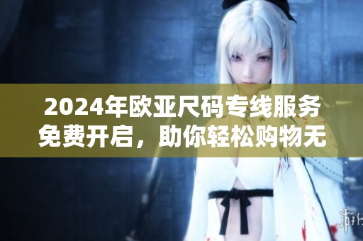 2024年欧亚尺码专线服务免费开启，助你轻松购物无忧