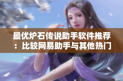 最优炉石传说助手软件推荐：比较网易助手与其他热门助手盒子的实用性与功能