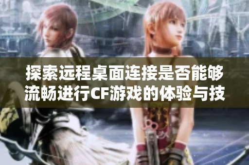 探索远程桌面连接是否能够流畅进行CF游戏的体验与技巧解析