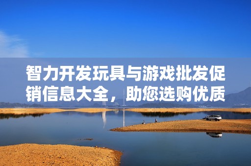 智力开发玩具与游戏批发促销信息大全，助您选购优质教育玩具提升孩子智力