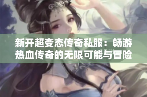 新开超变态传奇私服：畅游热血传奇的无限可能与冒险之旅探秘