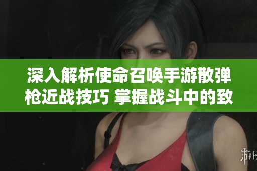 深入解析使命召唤手游散弹枪近战技巧 掌握战斗中的致命威力秘诀