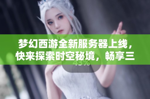 梦幻西游全新服务器上线，快来探索时空秘境，畅享三界美好时光！