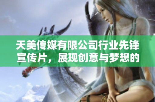 天美传媒有限公司行业先锋宣传片，展现创意与梦想的力量