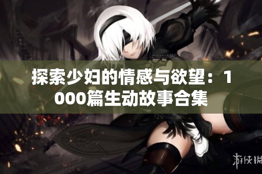 探索少妇的情感与欲望：1000篇生动故事合集