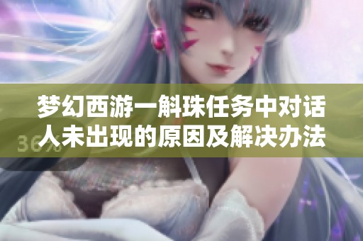 梦幻西游一斛珠任务中对话人未出现的原因及解决办法详细解析