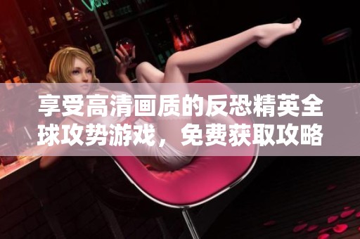 享受高清画质的反恐精英全球攻势游戏，免费获取攻略与资源