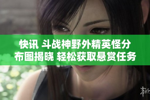快讯 斗战神野外精英怪分布图揭晓 轻松获取悬赏任务攻略解析