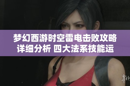 梦幻西游时空雷电击败攻略详细分析 四大法系技能运用全解读