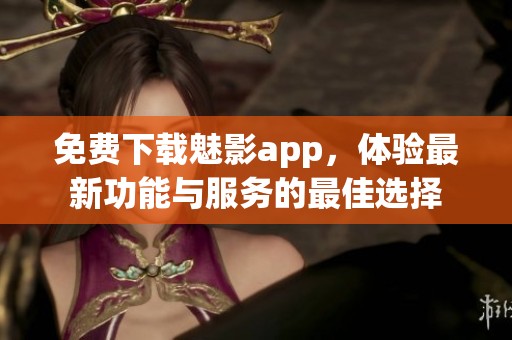 免费下载魅影app，体验最新功能与服务的最佳选择