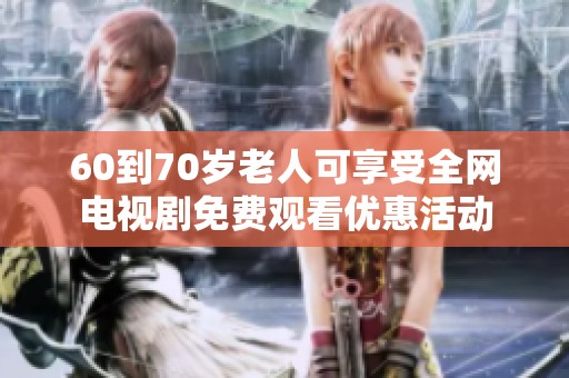 60到70岁老人可享受全网电视剧免费观看优惠活动