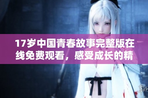 17岁中国青春故事完整版在线免费观看，感受成长的精彩瞬间