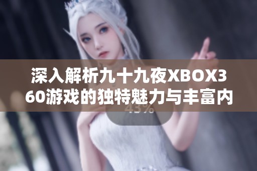 深入解析九十九夜XBOX360游戏的独特魅力与丰富内涵探索其背后的精彩故事与玩法特点