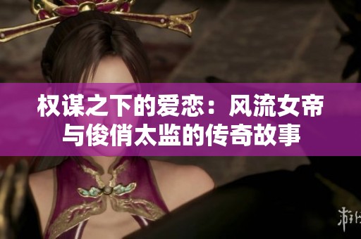 权谋之下的爱恋：风流女帝与俊俏太监的传奇故事