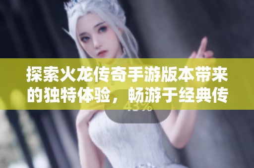 探索火龙传奇手游版本带来的独特体验，畅游于经典传奇的全新冒险之旅