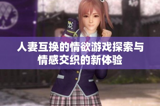 人妻互换的情欲游戏探索与情感交织的新体验