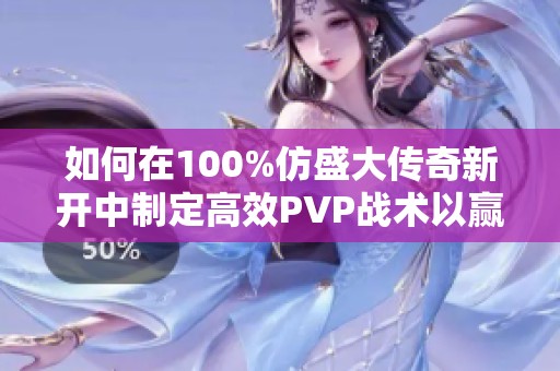 如何在100%仿盛大传奇新开中制定高效PVP战术以赢得对战胜利