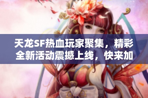 天龙SF热血玩家聚集，精彩全新活动震撼上线，快来加入我们的冒险吧！