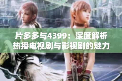 片多多与4399：深度解析热播电视剧与影视剧的魅力与影响