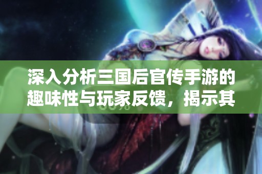 深入分析三国后官传手游的趣味性与玩家反馈，揭示其受欢迎的原因与特色