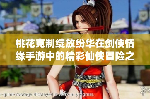 桃花克制绽放纷华在剑侠情缘手游中的精彩仙侠冒险之旅精彩揭幕