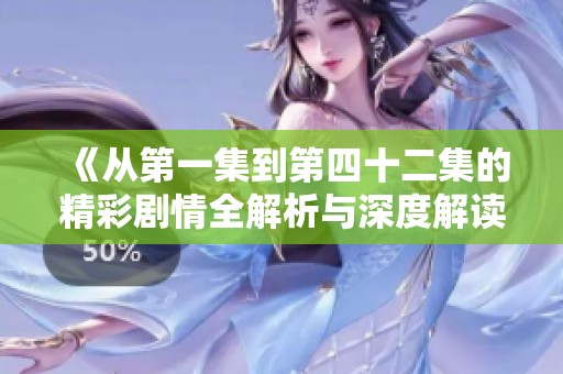 《从第一集到第四十二集的精彩剧情全解析与深度解读》
