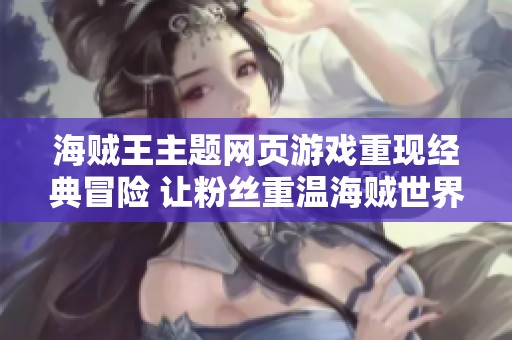 海贼王主题网页游戏重现经典冒险 让粉丝重温海贼世界的魅力与激情