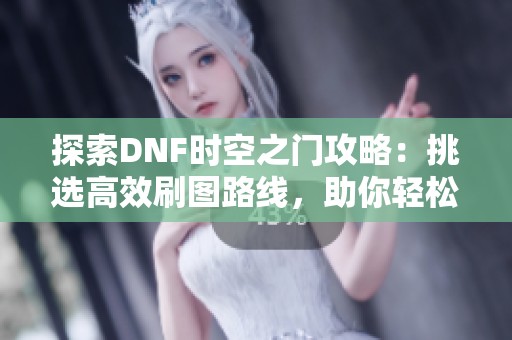 探索DNF时空之门攻略：挑选高效刷图路线，助你轻松赢得丰厚奖励