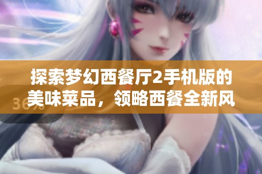 探索梦幻西餐厅2手机版的美味菜品，领略西餐全新风潮与创意美食的完美结合