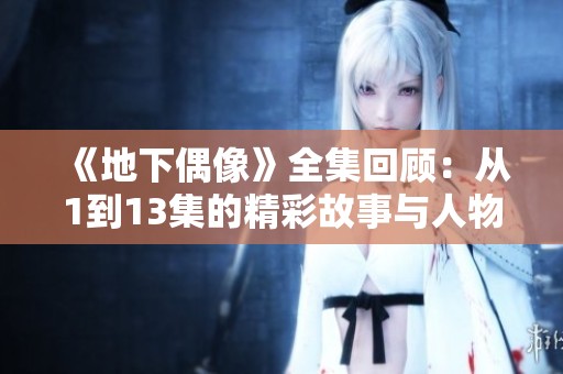 《地下偶像》全集回顾：从1到13集的精彩故事与人物探索