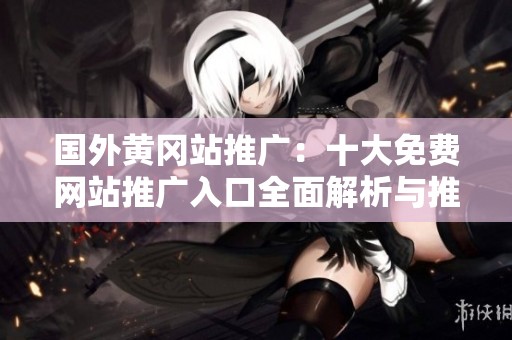 国外黄冈站推广：十大免费网站推广入口全面解析与推荐