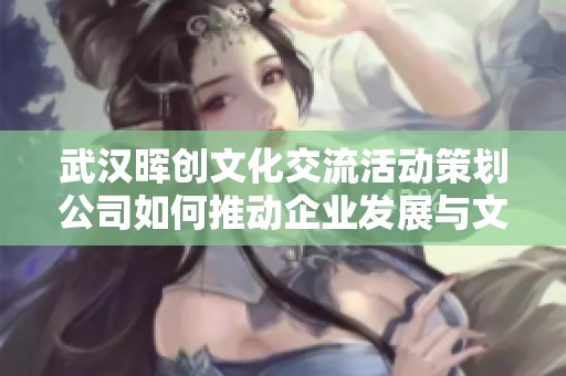 武汉晖创文化交流活动策划公司如何推动企业发展与文化创新的探索之路