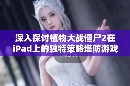 深入探讨植物大战僵尸2在iPad上的独特策略塔防游戏体验与乐趣分析