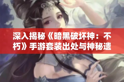 深入揭秘《暗黑破坏神：不朽》手游套装出处与神秘遗物系统的全新玩法与策略分析