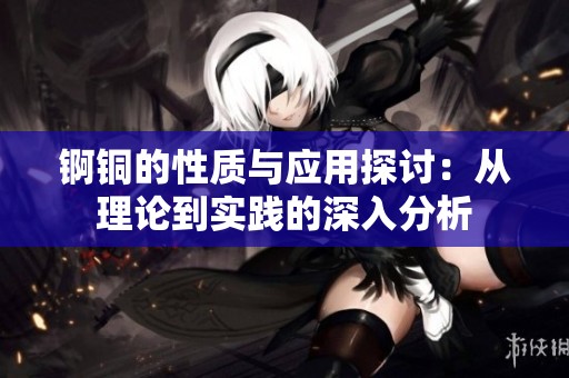 锕铜的性质与应用探讨：从理论到实践的深入分析