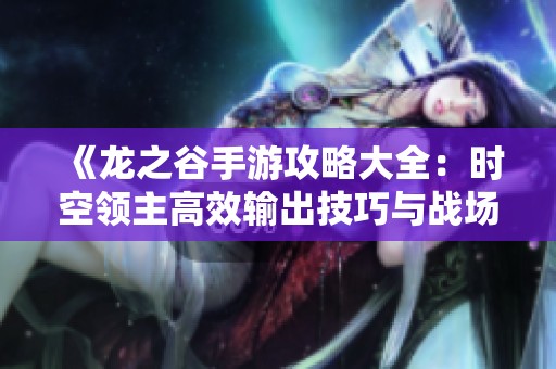 《龙之谷手游攻略大全：时空领主高效输出技巧与战场霸主秘籍揭秘》