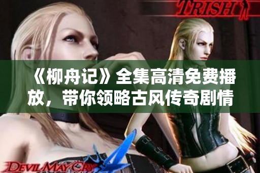 《柳舟记》全集高清免费播放，带你领略古风传奇剧情魅力