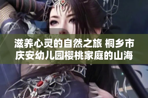 滋养心灵的自然之旅 桐乡市庆安幼儿园樱桃家庭的山海听觉探索