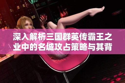 深入解析三国群英传霸王之业中的名城攻占策略与其背后的价值探索