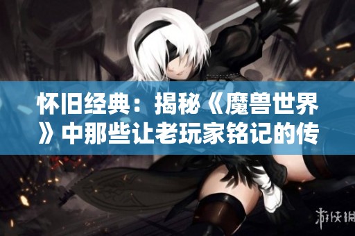 怀旧经典：揭秘《魔兽世界》中那些让老玩家铭记的传奇战役与故事
