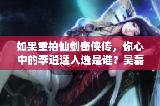 如果重拍仙剑奇侠传，你心中的李逍遥人选是谁？吴磊是否合适 ？